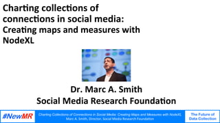 Charting Collections of Connections in Social Media: Creating Maps and Measures with NodeXL	
Marc	A.	Smith,	Director,	Social	Media	Research	Founda8on		
The Future of
Data Collection
	
	
Char%ng	collec%ons	of	
connec%ons	in	social	media:	
Crea%ng	maps	and	measures	with	
NodeXL	
Dr.	Marc	A.	Smith	
Social	Media	Research	Founda%on	
 