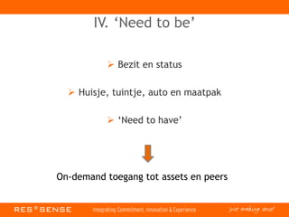 IV. ‘Need to be’
 Bezit en status
 Huisje, tuintje, auto en maatpak
 ‘Need to have’
On-demand toegang tot assets en peers
 