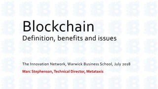 Blockchain
Definition, benefits and issues
The Innovation Network, Warwick Business School, July 2018
Marc Stephenson,Technical Director, Metataxis
 