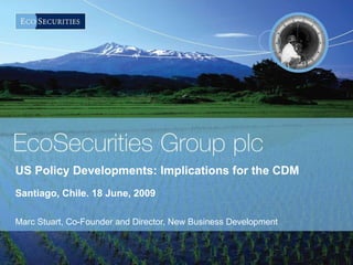 US Policy Developments: Implications for the CDM  Santiago, Chile. 18 June, 2009 Marc Stuart, Co-Founder and Director, New Business Development  