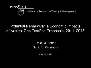 Institute for Research in Training & Development Potential Pennsylvania Economic Impacts of Natural Gas Tax/Fee Proposals, 2011–2015 Rose M. Baker David L. Passmore May 18, 2011 