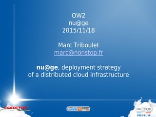 2015/11/18
OW2
nu@ge
2015/11/18
Marc Triboulet
marc@nonstop.fr
nu@ge, deployment strategy
of a distributed cloud infrastructure
 