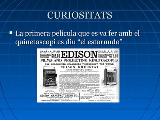 CURIOSITATSCURIOSITATS
 La primera película que es va fer amb elLa primera película que es va fer amb el
quinetoscopi es diu “el estornudo”quinetoscopi es diu “el estornudo”
 