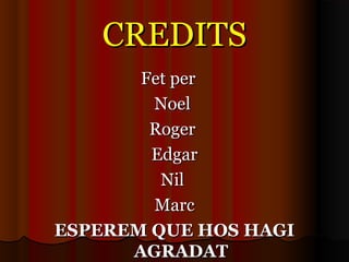CREDITSCREDITS
Fet perFet per
NoelNoel
RogerRoger
EdgarEdgar
NilNil
MarcMarc
ESPEREM QUE HOS HAGIESPEREM QUE HOS HAGI
AGRADATAGRADAT
 