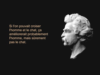 Si l'on pouvait croiser
l'homme et le chat, ça
améliorerait probablement
l'homme, mais sûrement
pas le chat.
 
