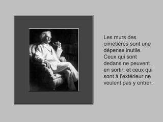 Les murs des
cimetières sont une
dépense inutile.
Ceux qui sont
dedans ne peuvent
en sortir, et ceux qui
sont à l'extérieur ne
veulent pas y entrer.
 