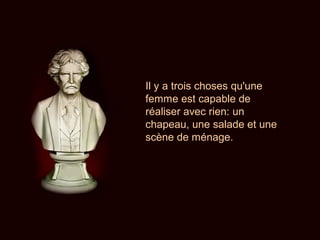 Il y a trois choses qu'une
femme est capable de
réaliser avec rien: un
chapeau, une salade et une
scène de ménage.
 
