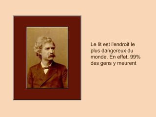 Le lit est l'endroit le
plus dangereux du
monde. En effet, 99%
des gens y meurent
 
