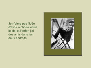 Je n'aime pas l'idée
d'avoir à choisir entre
le ciel et l'enfer: j'ai
des amis dans les
deux endroits.
 