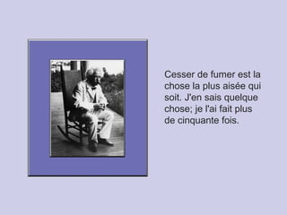 Cesser de fumer est la
chose la plus aisée qui
soit. J'en sais quelque
chose; je l'ai fait plus
de cinquante fois.
 