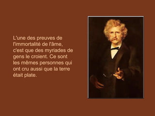 L'une des preuves de
l'immortalité de l'âme,
c'est que des myriades de
gens le croient. Ce sont
les mêmes personnes qui
ont cru aussi que la terre
était plate.
 