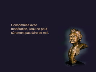Consommée avec
modération, l'eau ne peut
sûrement pas faire de mal.
 