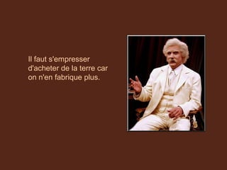 Il faut s'empresser
d'acheter de la terre car
on n'en fabrique plus.
 