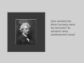 Que seraient les
êtres humains sans
les femmes? Ils
seraient rares,
extrêmement rares!
 