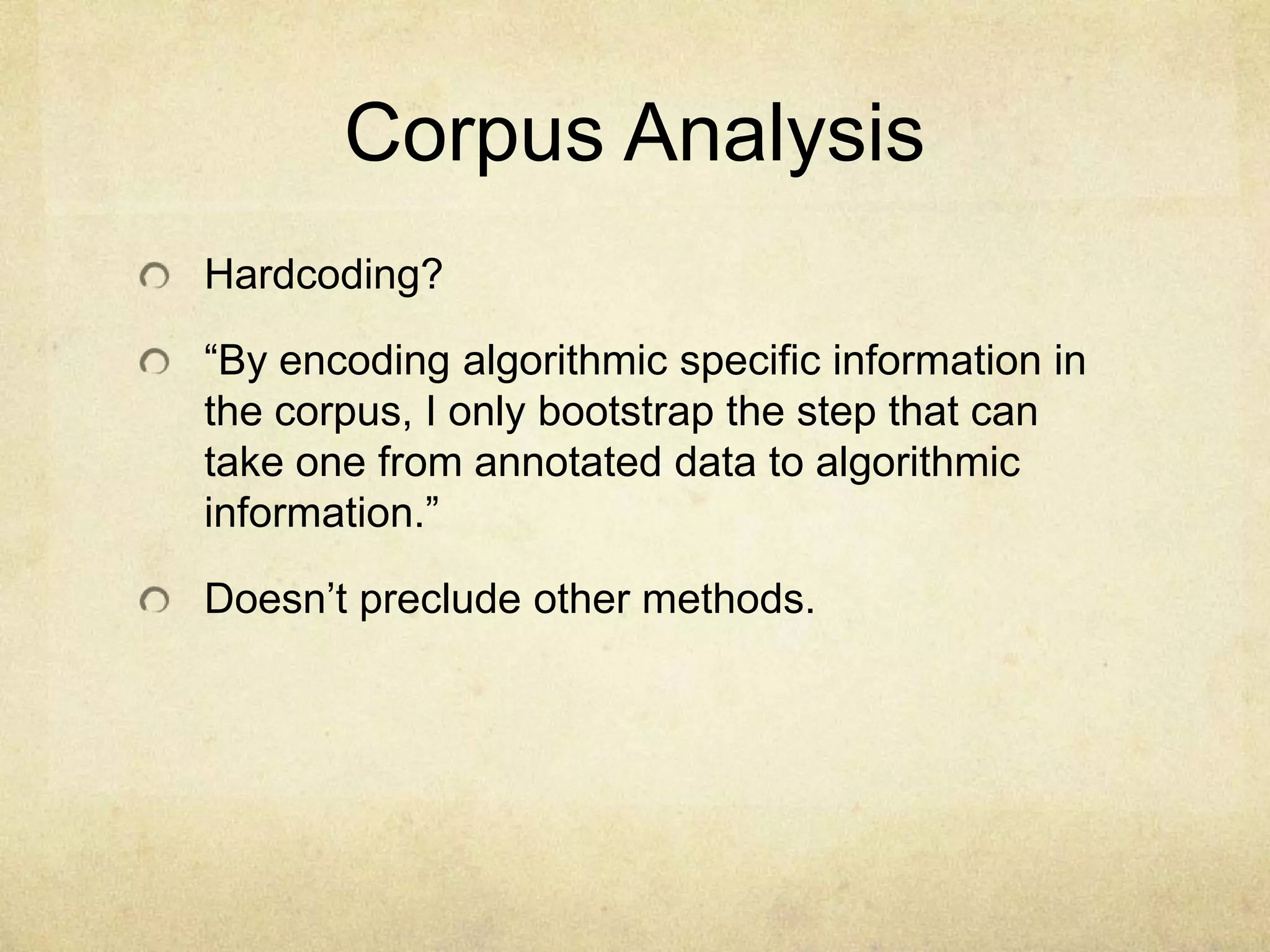 Corpus Analysis
Hardcoding?

“By encoding algorithmic specific information in
the corpus, I only bootstrap the step that can
take one from annotated data to algorithmic
information.”

Doesn’t preclude other methods.
 