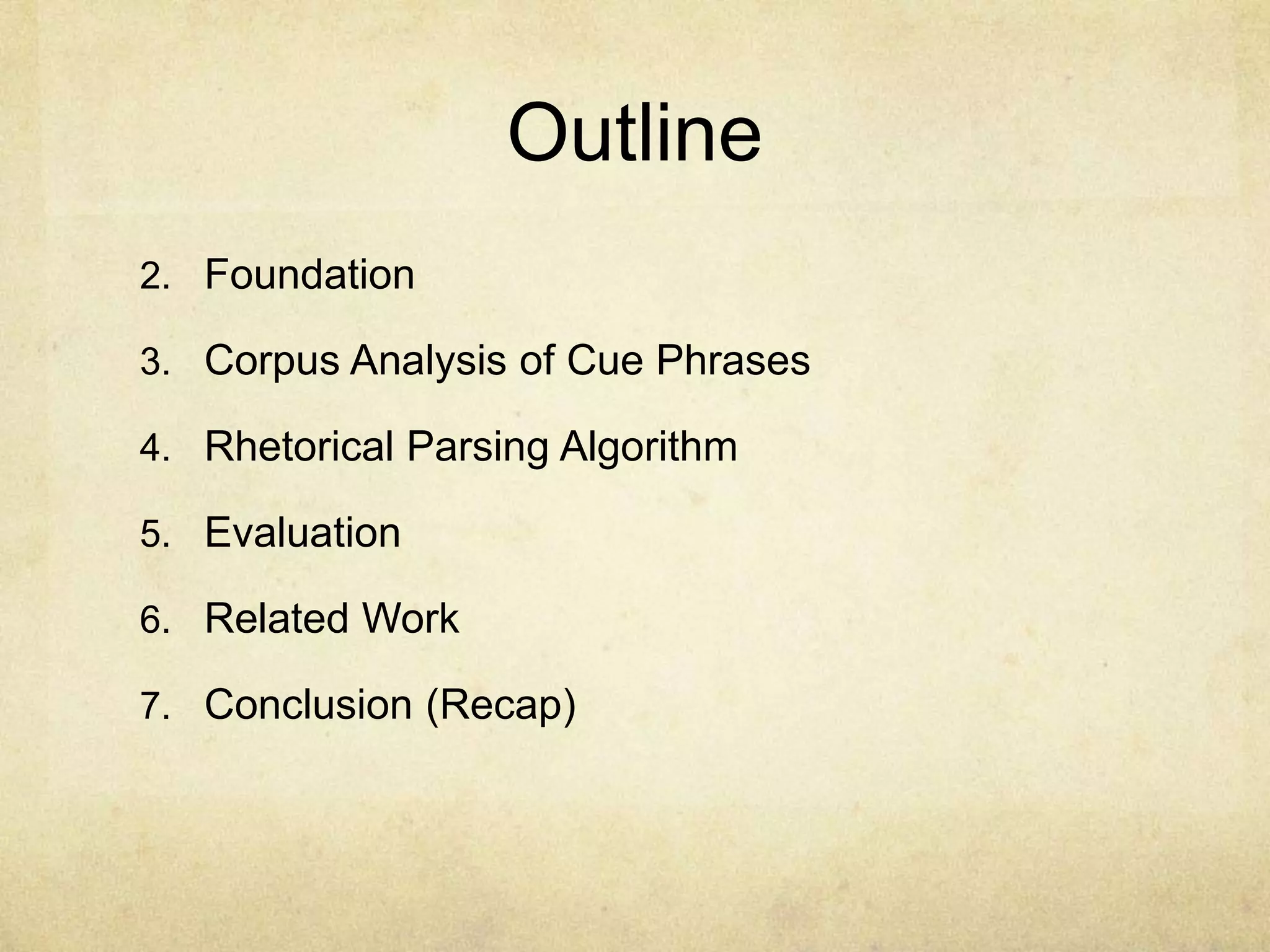 Outline
2. Foundation

3. Corpus Analysis of Cue Phrases

4. Rhetorical Parsing Algorithm

5. Evaluation

6. Related Work

7. Conclusion (Recap)
 
