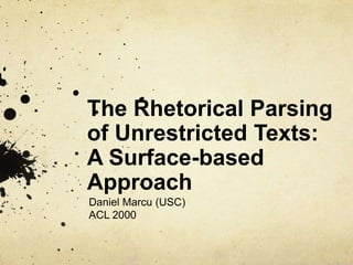 The Rhetorical Parsing
of Unrestricted Texts:
A Surface-based
Approach
Daniel Marcu (USC)
ACL 2000
 