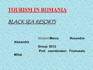 TOURISM IN ROMANIA
BLACK SEA RESORTS
Student:Marcu Ruxandra-
Alexandra
Group: 8212
Prof. coordonator: Frumuselu
Mihai
 