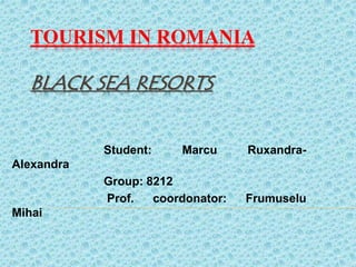 TOURISM IN ROMANIA
BLACK SEA RESORTS
Student: Marcu Ruxandra-
Alexandra
Group: 8212
Prof. coordonator: Frumuselu
Mihai
 