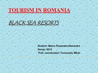 TOURISM IN ROMANIA
BLACK SEA RESORTS
Student: Marcu Ruxandra-Alexandra
Group: 8212
Prof. coordonator: Frumuselu Mihai
 
