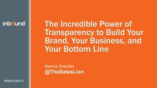 #INBOUND13
The Incredible Power of
Transparency to Build Your
Brand, Your Business, and
Your Bottom Line
Marcus Sheridan
@TheSalesLion
 