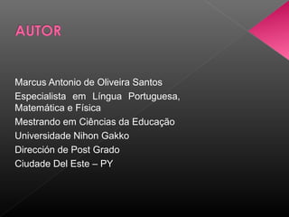 Marcus Antonio de Oliveira Santos
Especialista em Língua Portuguesa,
Matemática e Física
Mestrando em Ciências da Educação
Universidade Nihon Gakko
Dirección de Post Grado
Ciudade Del Este – PY
 
