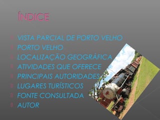    VISTA PARCIAL DE PORTO VELHO
   PORTO VELHO
   LOCALIZAÇÃO GEOGRÁFICA
   ATIVIDADES QUE OFERECE
   PRINCIPAIS AUTORIDADES
   LUGARES TURÍSTICOS
   FONTE CONSULTADA
   AUTOR
 