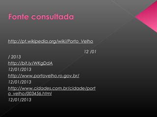 http://pt.wikipedia.org/wiki/Porto_Velho

                                   12 /01
/ 2013
http://bit.ly/WKgDdA
12/01/2013
http://www.portovelho.ro.gov.br/
12/01/2013
http://www.cidades.com.br/cidade/port
o_velho/003456.html
12/01/2013
 