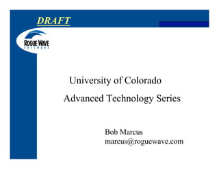 DRAFT
University of Colorado
Advanced Technology Series
Bob Marcus
marcus@roguewave.com
 