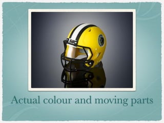 Actual colour and moving parts
 