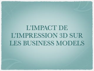 L’IMPACT DE
L’IMPRESSION 3D SUR
LES BUSINESS MODELS
 