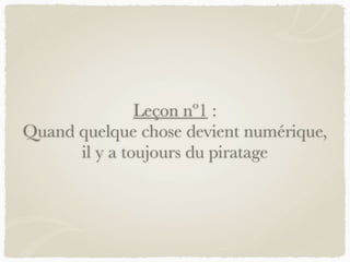Leçon nº1 :
Quand quelque chose devient numérique,
il y a toujours du piratage
 