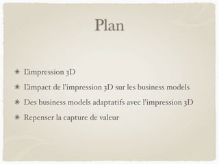 Plan
L’impression 3D
L’impact de l’impression 3D sur les business models
Des business models adaptatifs avec l’impression 3D
Repenser la capture de valeur
 