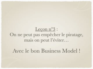 Leçon nº3 :
On ne peut pas empêcher le piratage,
mais on peut l’éviter…
Avec le bon Business Model !
 