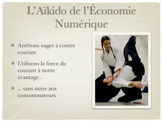 L’Aïkido de l’Économie
Numérique
Arrêtons nager à contre
courant
Utilisons la force du
courant à notre
avantage...
... sans nuire aux
consommateurs
 