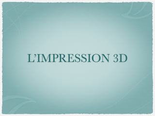 L’IMPRESSION 3D
 