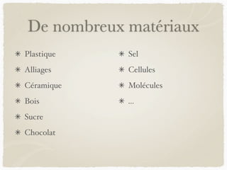 De nombreux matériaux
Plastique
Alliages
Céramique
Bois
Sucre
Chocolat
Sel
Cellules
Molécules
…
 