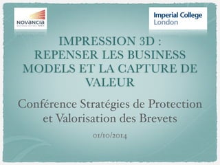 IMPRESSION 3D :
REPENSER LES BUSINESS
MODELS ET LA CAPTURE DE
VALEUR
Conférence Stratégies de Protection
et Valorisation des Brevets
01/10/2014
 