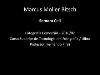 Marcus Moller Bitsch
Samara Celi
Fotografia Comercial – 2016/02
Curso Superior de Tecnologia em Fotografia / Ulbra
Professor: Fernando Pires
 