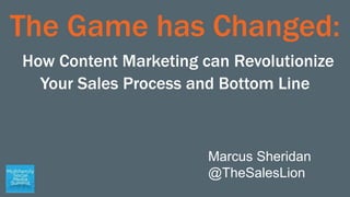 The Game has Changed:
How Content Marketing can Revolutionize
Your Sales Process and Bottom Line
Marcus Sheridan
@TheSalesLion
 