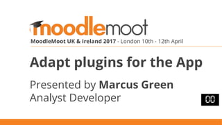MoodleMoot UK & Ireland 2017 - London 10th - 12th April
Adapt plugins for the App
Presented by Marcus Green
Analyst Developer
 