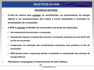 OBJETIVOS DA RGR2PRUDÊNCIA SETORIALFundo de reserva para proteger os contribuintes, os consumidores de energia elétrica e os concessionários dos custos e riscos associados a reversões ou encampações de concessões;