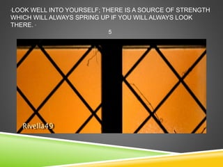 “LOOK WELL INTO YOURSELF; THERE IS A SOURCE OF STRENGTH 
WHICH WILL ALWAYS SPRING UP IF YOU WILL ALWAYS LOOK 
THERE. “ 
5 
 