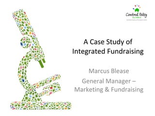 A Case Study of  Integrated Fundraising  Marcus Blease General Manager – Marketing & Fundraising 