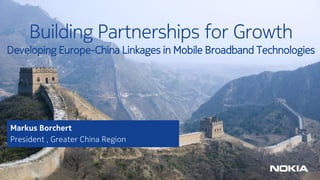 1 
© Nokia Solutions and Networks 2014 
Building Partnerships for Growth 
Developing Europe-China Linkages in Mobile Broadband Technologies 
Markus Borchert 
President , Greater China Region 
 