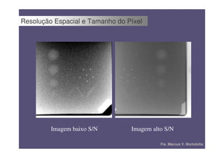 Resolução Espacial e Tamanho do Píxel




         Imagem baixo S/N        Imagem alto S/N

                                           Fís. Marcus V. Bortolotto
 