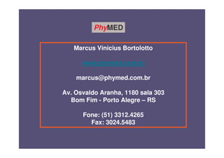 PhyMED

   Marcus Vinicius Bortolotto

      www.phymed.com.br

    marcus@phymed.com.br

Av. Osvaldo Aranha, 1180 sala 303
  Bom Fim - Porto Alegre – RS

      Fone: (51) 3312.4265
        Fax: 3024.5483
 
