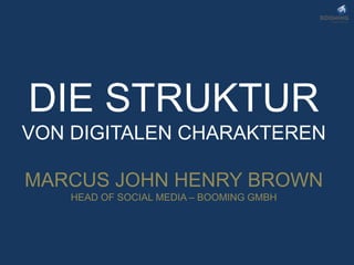 DIE STRUKTUR
VON DIGITALEN CHARAKTEREN

MARCUS JOHN HENRY BROWN
    HEAD OF SOCIAL MEDIA – BOOMING GMBH
 