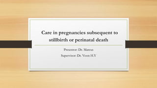 Care in pregnancies subsequent to
stillbirth or perinatal death
Presentor: Dr. Marcus
Supervisor: Dr. Voon H.Y
 