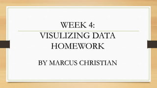 WEEK 4:
VISULIZING DATA
HOMEWORK
BY MARCUS CHRISTIAN
 